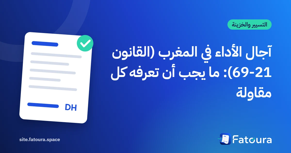آجال الأداء في المغرب (القانون 69-21): ما يجب أن تعرفه كل مقاولة